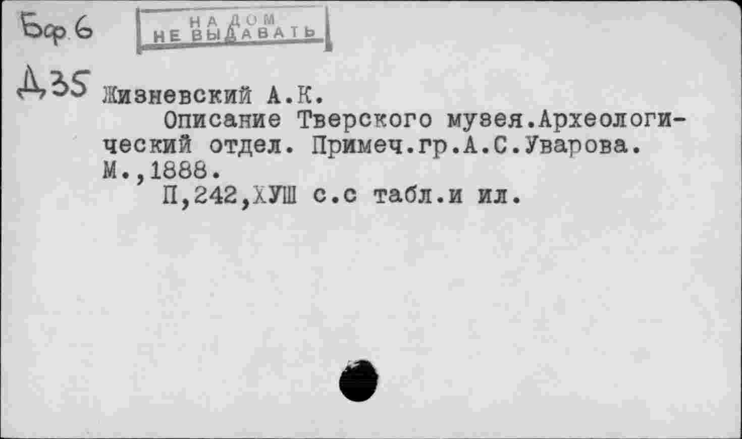 ﻿Жизневский А.К.
Описание Тверского музея.Археологический отдел. Примеч.гр.А.С.Уварова. М.,1888.
П,242,ХУШ с.с табл.и ил.